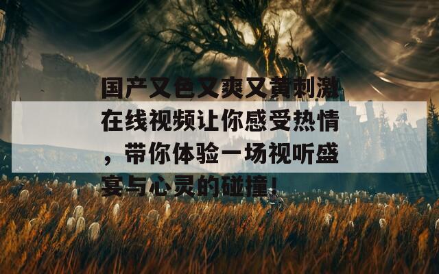 国产又色又爽又黄刺激在线视频让你感受热情，带你体验一场视听盛宴与心灵的碰撞！