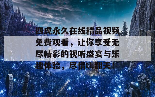 四虎永久在线精品视频免费观看，让你享受无尽精彩的视听盛宴与乐趣体验，尽情嗨翻天！