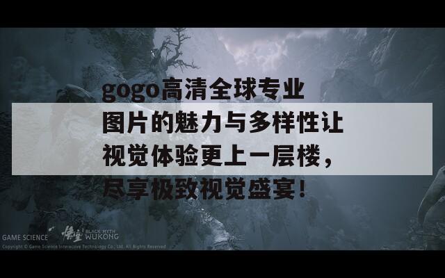 gogo高清全球专业图片的魅力与多样性让视觉体验更上一层楼，尽享极致视觉盛宴！