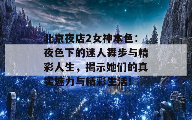 北京夜店2女神本色：夜色下的迷人舞步与精彩人生，揭示她们的真实魅力与精彩生活！