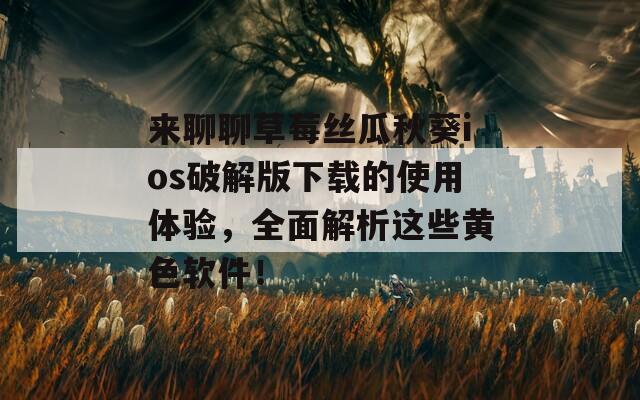 来聊聊草莓丝瓜秋葵ios破解版下载的使用体验，全面解析这些黄色软件！