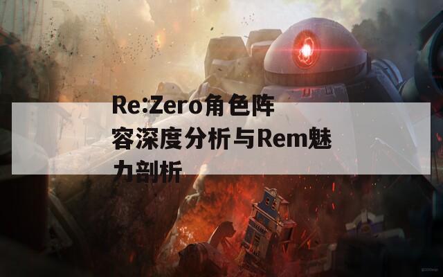 Re:Zero角色阵容深度分析与Rem魅力剖析