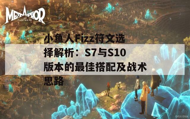 小鱼人Fizz符文选择解析：S7与S10版本的最佳搭配及战术思路