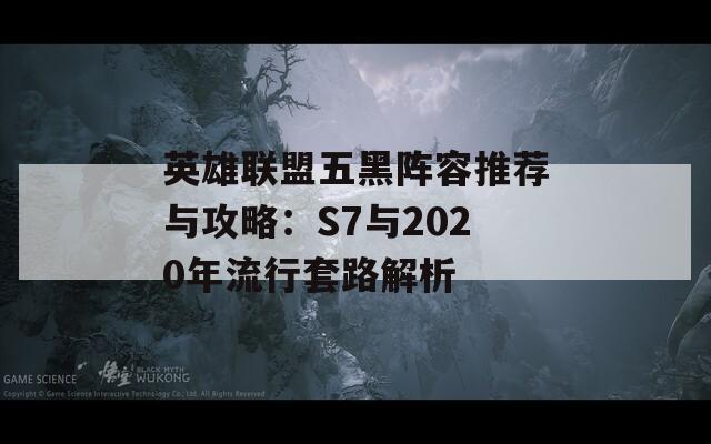 英雄联盟五黑阵容推荐与攻略：S7与2020年流行套路解析