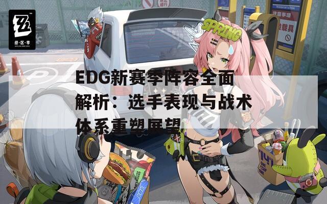 EDG新赛季阵容全面解析：选手表现与战术体系重塑展望