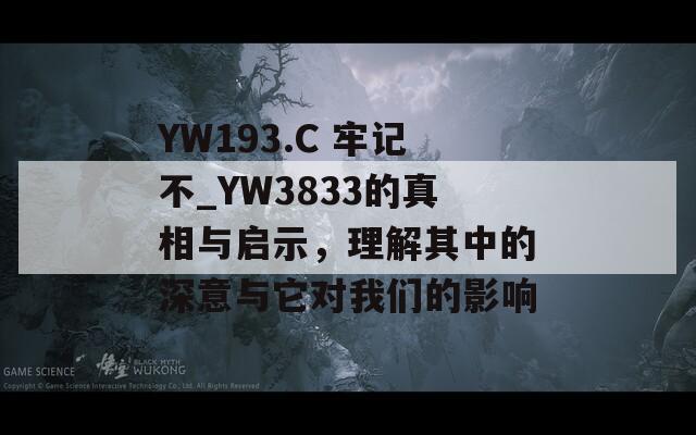 YW193.C 牢记不_YW3833的真相与启示，理解其中的深意与它对我们的影响