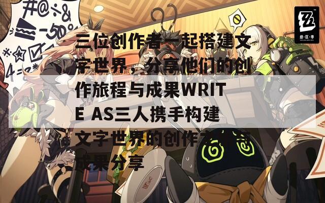 三位创作者一起搭建文字世界，分享他们的创作旅程与成果WRITE AS三人携手构建文字世界的创作之旅与成果分享