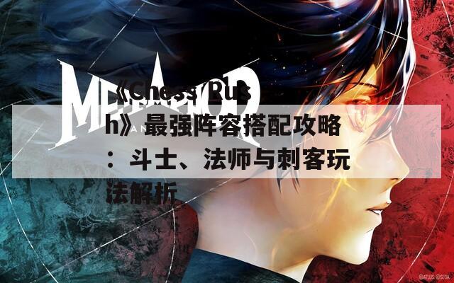 《Chess Rush》最强阵容搭配攻略：斗士、法师与刺客玩法解析