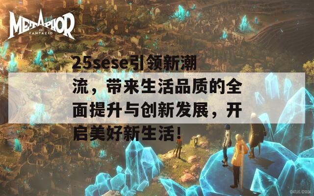 25sese引领新潮流，带来生活品质的全面提升与创新发展，开启美好新生活！