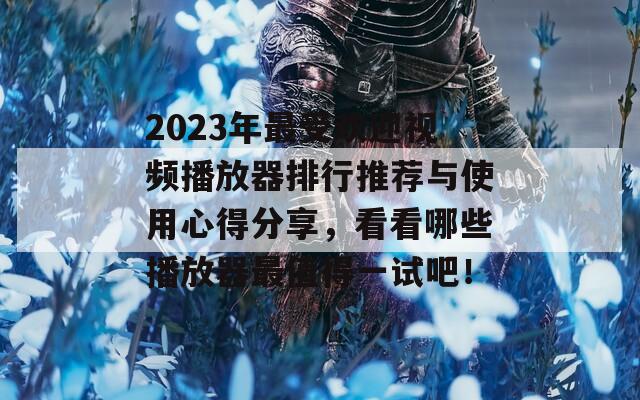 2023年最受欢迎视频播放器排行推荐与使用心得分享，看看哪些播放器最值得一试吧！