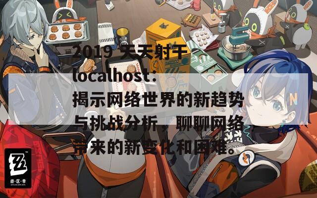 2019 天天射干 localhost：揭示网络世界的新趋势与挑战分析，聊聊网络带来的新变化和困难。