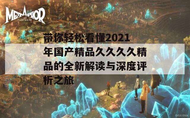 带你轻松看懂2021年国产精品久久久久精品的全新解读与深度评析之旅