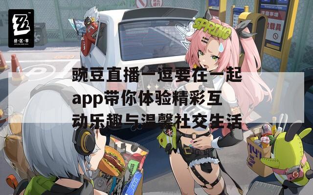 豌豆直播一逗要在一起app带你体验精彩互动乐趣与温馨社交生活