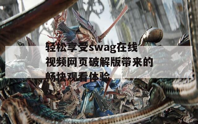 轻松享受swag在线视频网页破解版带来的畅快观看体验