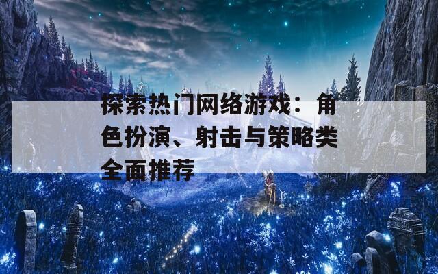 探索热门网络游戏：角色扮演、射击与策略类全面推荐