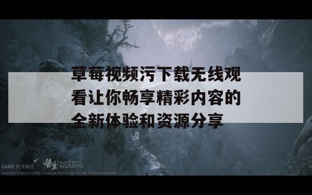 草莓视频污下载无线观看让你畅享精彩内容的全新体验和资源分享