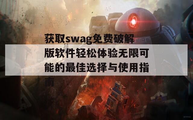 获取swag免费破解版软件轻松体验无限可能的最佳选择与使用指南