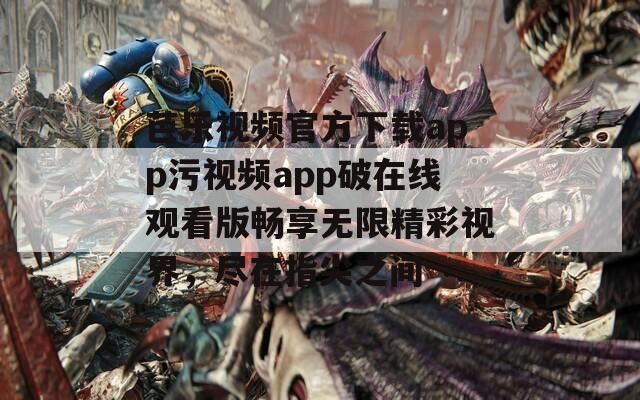 芭乐视频官方下载app污视频app破在线观看版畅享无限精彩视界，尽在指尖之间