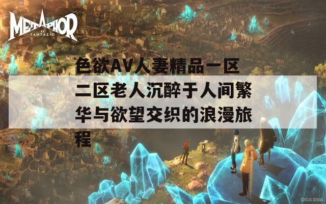 色欲AV人妻精品一区二区老人沉醉于人间繁华与欲望交织的浪漫旅程