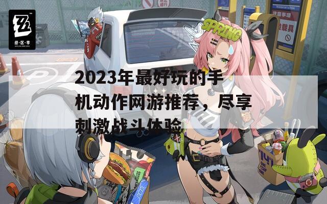 2023年最好玩的手机动作网游推荐，尽享刺激战斗体验