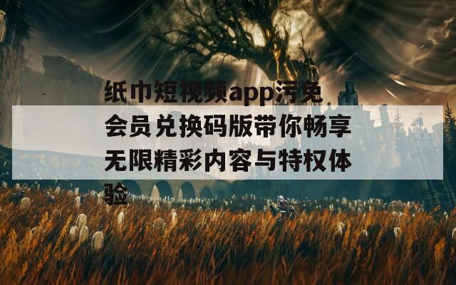 纸巾短视频app污免会员兑换码版带你畅享无限精彩内容与特权体验