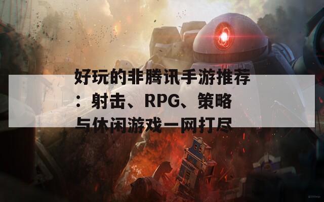 好玩的非腾讯手游推荐：射击、RPG、策略与休闲游戏一网打尽