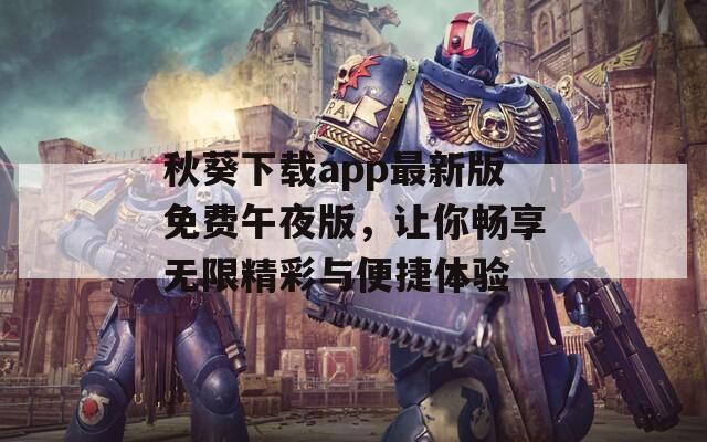 秋葵下载app最新版免费午夜版，让你畅享无限精彩与便捷体验