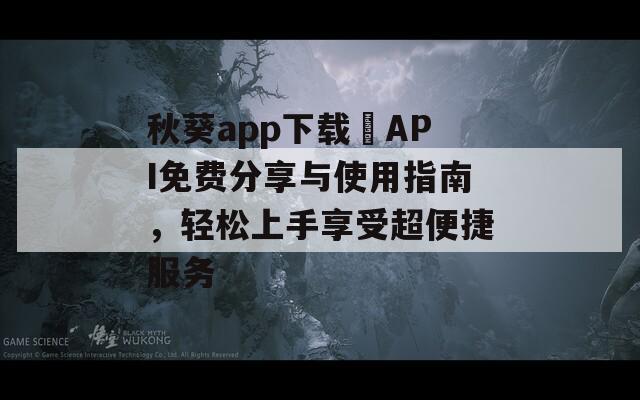 秋葵app下载汅API免费分享与使用指南，轻松上手享受超便捷服务