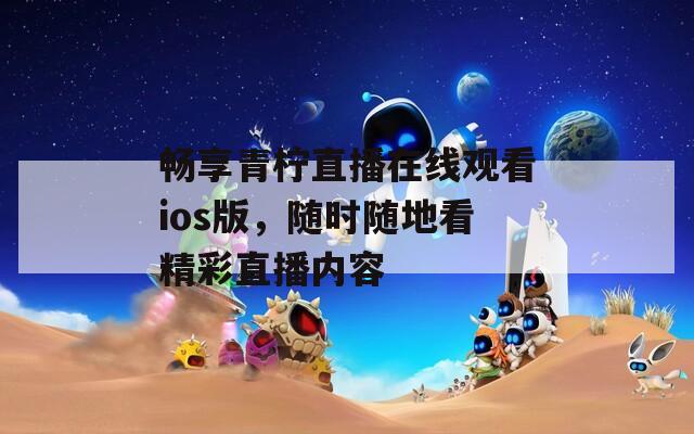 畅享青柠直播在线观看ios版，随时随地看精彩直播内容