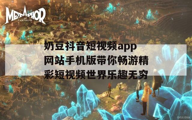 奶豆抖音短视频app网站手机版带你畅游精彩短视频世界乐趣无穷