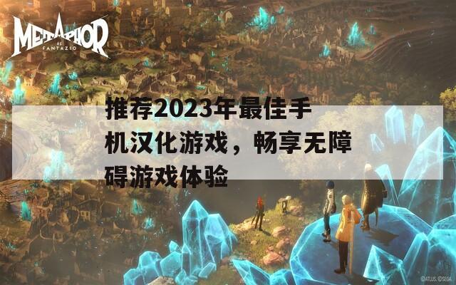 推荐2023年最佳手机汉化游戏，畅享无障碍游戏体验