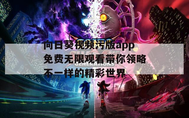 向日葵视频污版app免费无限观看带你领略不一样的精彩世界