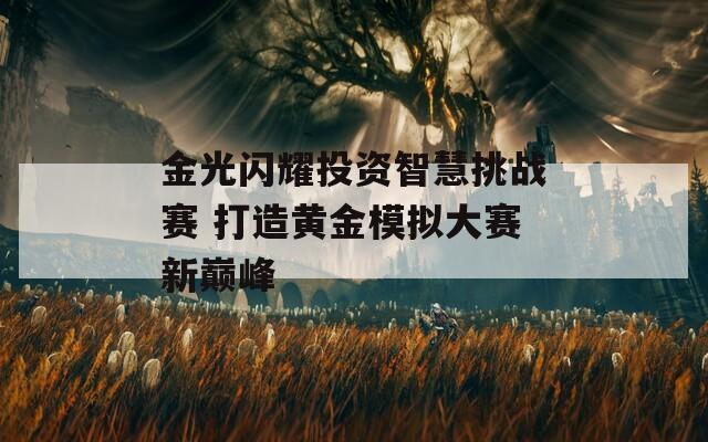 金光闪耀投资智慧挑战赛 打造黄金模拟大赛新巅峰