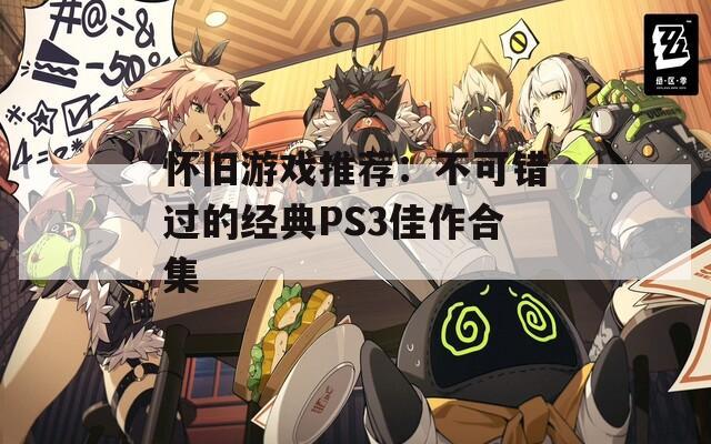 怀旧游戏推荐：不可错过的经典PS3佳作合集