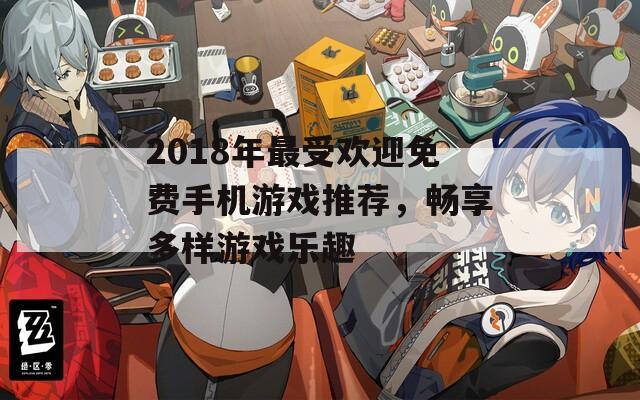 2018年最受欢迎免费手机游戏推荐，畅享多样游戏乐趣