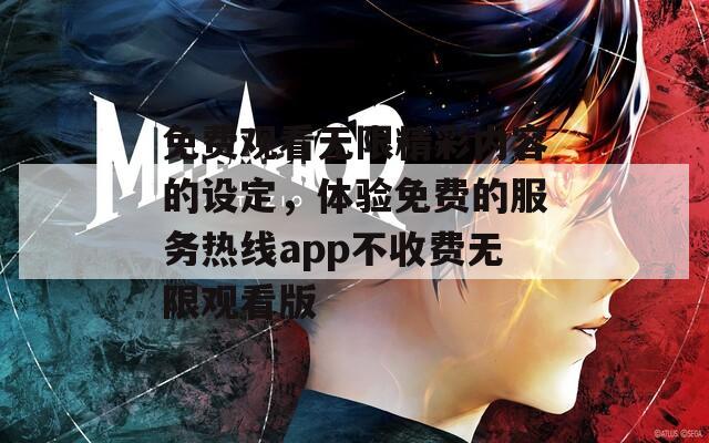 免费观看无限精彩内容的设定，体验免费的服务热线app不收费无限观看版