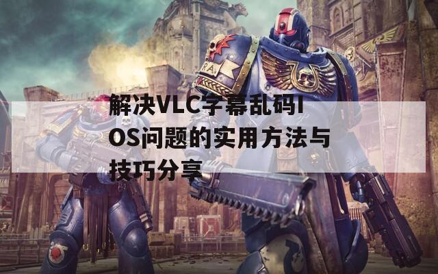 解决VLC字幕乱码IOS问题的实用方法与技巧分享