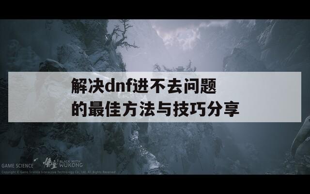 解决dnf进不去问题的最佳方法与技巧分享