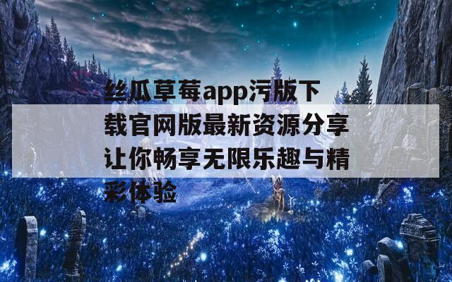 丝瓜草莓app污版下载官网版最新资源分享让你畅享无限乐趣与精彩体验