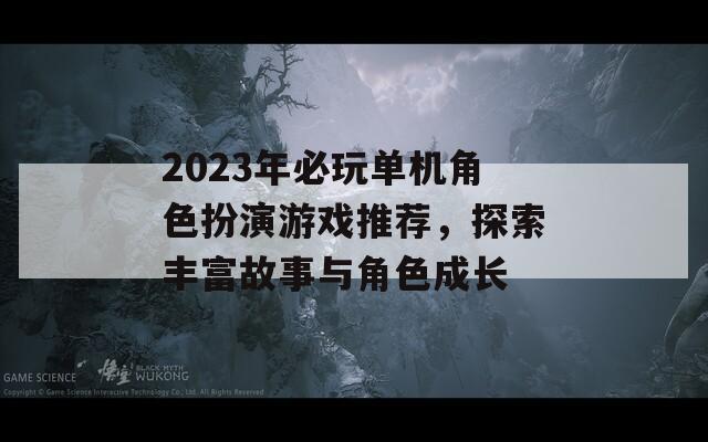 2023年必玩单机角色扮演游戏推荐，探索丰富故事与角色成长