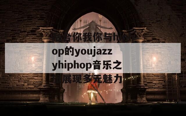 融合你我你与hiphop的youjazzyhiphop音乐之旅展现多元魅力