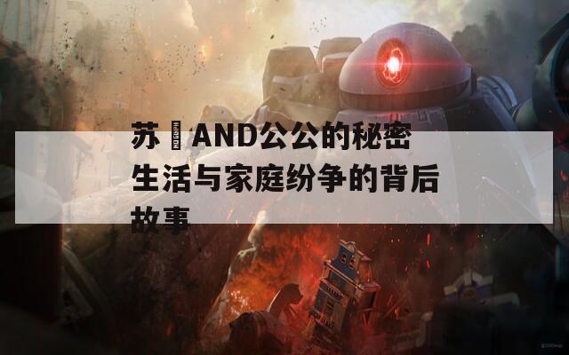 苏玥AND公公的秘密生活与家庭纷争的背后故事