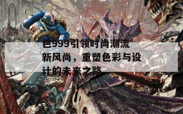 色999引领时尚潮流新风尚，重塑色彩与设计的未来之路