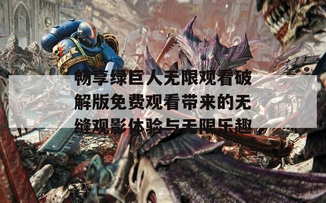 畅享绿巨人无限观看破解版免费观看带来的无缝观影体验与无限乐趣