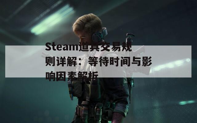 Steam道具交易规则详解：等待时间与影响因素解析