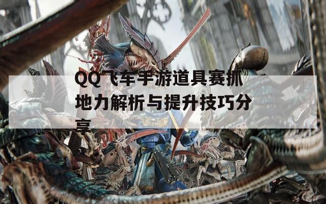 QQ飞车手游道具赛抓地力解析与提升技巧分享