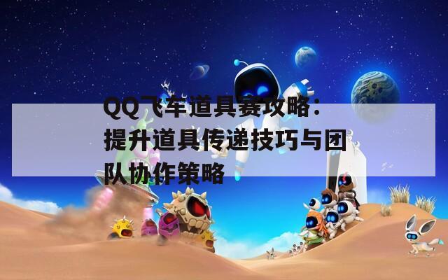 QQ飞车道具赛攻略：提升道具传递技巧与团队协作策略