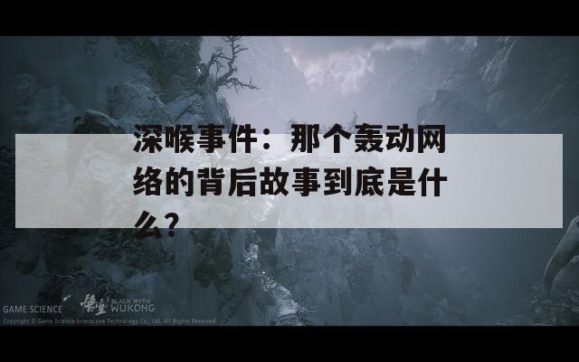 深喉事件：那个轰动网络的背后故事到底是什么？