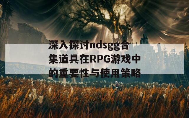 深入探讨ndsgg合集道具在RPG游戏中的重要性与使用策略