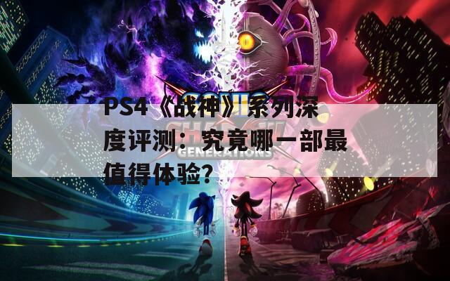 PS4《战神》系列深度评测：究竟哪一部最值得体验？